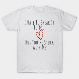 I Hate To Break It To You But You're Stuck With Me. Funny Valentines Day Saying. T-Shirt